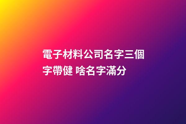 電子材料公司名字三個字帶健 啥名字滿分-第1張-公司起名-玄機派
